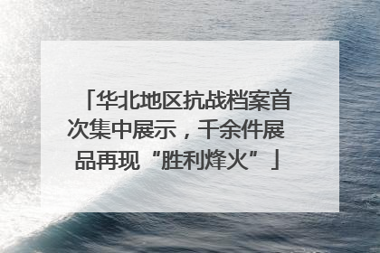 华北地区抗战档案首次集中展示，千余件展品再现“胜利烽火”