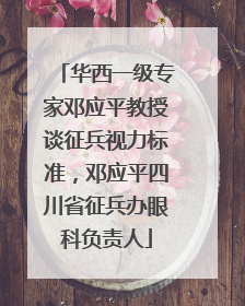 华西一级专家邓应平教授谈征兵视力标准，邓应平四川省征兵办眼科负责人