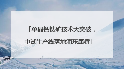单晶钙钛矿技术大突破，中试生产线落地浦东康桥