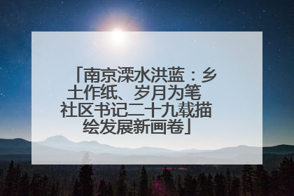 南京溧水洪蓝：乡土作纸、岁月为笔 社区书记二十九载描绘发展新画卷