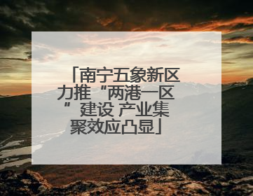 南宁五象新区力推“两港一区”建设 产业集聚效应凸显