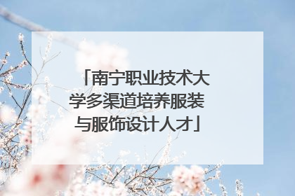 南宁职业技术大学多渠道培养服装与服饰设计人才