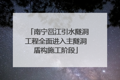 南宁邕江引水隧洞工程全面进入主隧洞盾构施工阶段