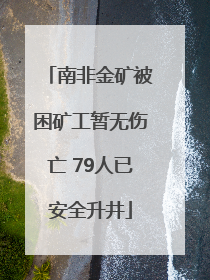 南非金矿被困矿工暂无伤亡 79人已安全升井