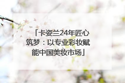 卡姿兰24年匠心筑梦：以专业彩妆赋能中国美妆市场