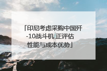 印尼考虑采购中国歼-10战斗机 正评估性能与成本优势