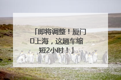 即将调整！厦门⇌上海，这趟车缩短2小时！