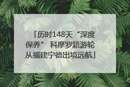 历时148天“深度保养” 科摩罗籍游轮从福建宁德出境远航
