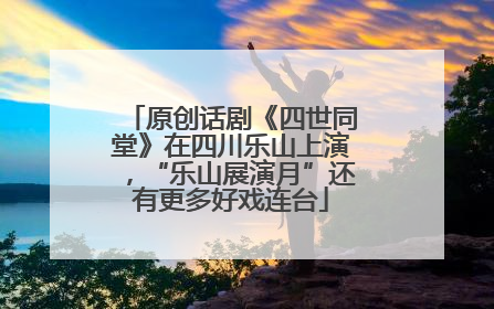 原创话剧《四世同堂》在四川乐山上演，“乐山展演月”还有更多好戏连台