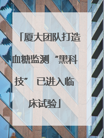 厦大团队打造血糖监测“黑科技” 已进入临床试验