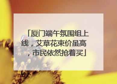 厦门端午氛围组上线，艾草花束价虽高，市民依然抢着买