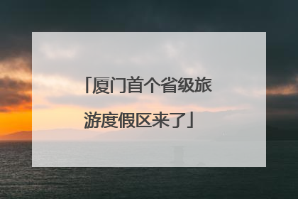 厦门首个省级旅游度假区来了