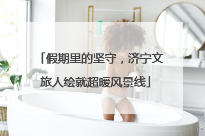 假期里的坚守，济宁文旅人绘就超暖风景线