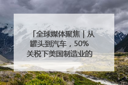 全球媒体聚焦｜从罐头到汽车，50%关税下美国制造业的“生死劫”