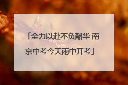 全力以赴不负韶华 南京中考今天雨中开考