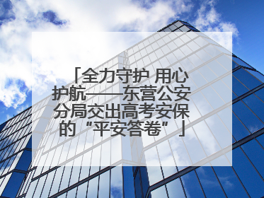 全力守护 用心护航——东营公安分局交出高考安保的“平安答卷”
