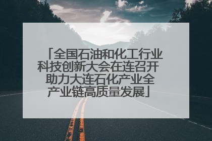 全国石油和化工行业科技创新大会在连召开 助力大连石化产业全产业链高质量发展