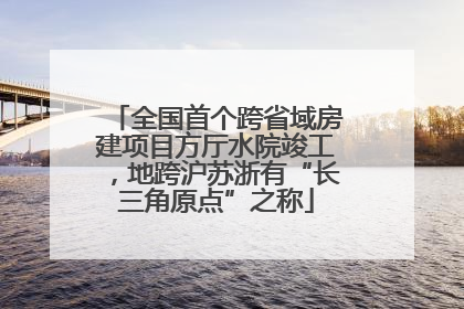 全国首个跨省域房建项目方厅水院竣工，地跨沪苏浙有“长三角原点”之称