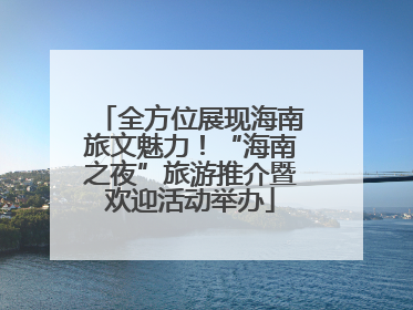 全方位展现海南旅文魅力！“海南之夜”旅游推介暨欢迎活动举办