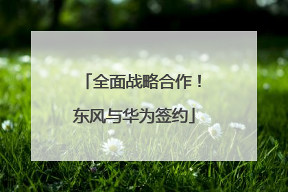 全面战略合作！东风与华为签约