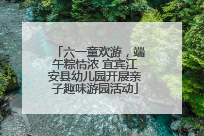 六一童欢游，端午粽情浓 宜宾江安县幼儿园开展亲子趣味游园活动