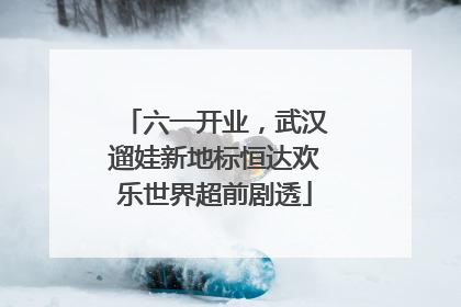 六一开业，武汉遛娃新地标恒达欢乐世界超前剧透