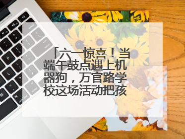 六一惊喜！当端午鼓点遇上机器狗，万官路学校这场活动把孩子们看呆啦→
