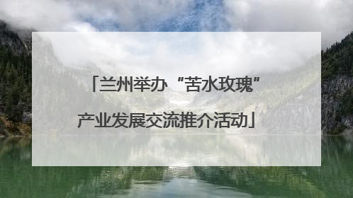 兰州举办“苦水玫瑰”产业发展交流推介活动