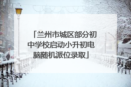 兰州市城区部分初中学校启动小升初电脑随机派位录取