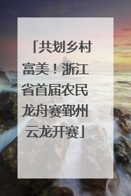共划乡村富美！浙江省首届农民龙舟赛鄞州云龙开赛