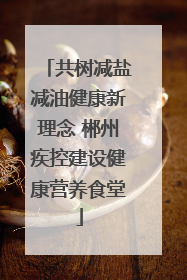 共树减盐减油健康新理念 郴州疾控建设健康营养食堂