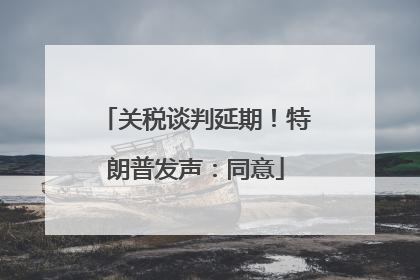 关税谈判延期！特朗普发声：同意