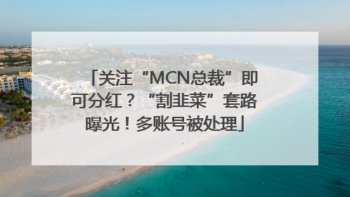 关注“MCN总裁”即可分红？“割韭菜”套路曝光！多账号被处理