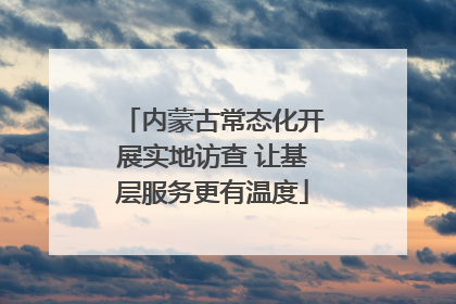 内蒙古常态化开展实地访查 让基层服务更有温度