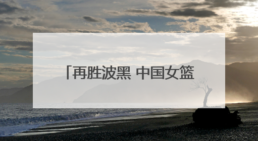 再胜波黑 中国女篮取得热身赛两连胜