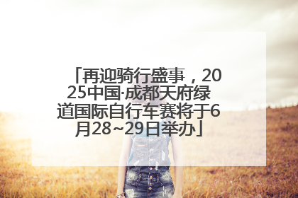 再迎骑行盛事，2025中国·成都天府绿道国际自行车赛将于6月28~29日举办