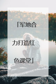 军地合力打造红色课堂