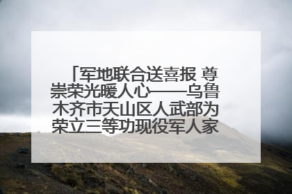 军地联合送喜报 尊崇荣光暖人心——乌鲁木齐市天山区人武部为荣立三等功现役军人家庭送立功喜报