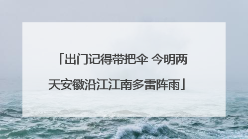 出门记得带把伞 今明两天安徽沿江江南多雷阵雨