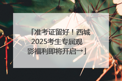 准考证留好！西城2025考生专属观影福利即将开启→