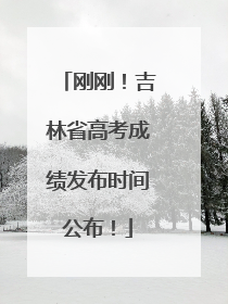 刚刚！吉林省高考成绩发布时间公布！