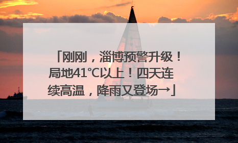 刚刚，淄博预警升级！局地41℃以上！四天连续高温，降雨又登场→