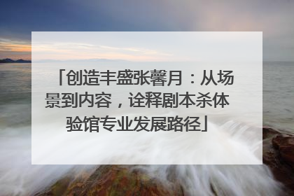 创造丰盛张馨月：从场景到内容，诠释剧本杀体验馆专业发展路径