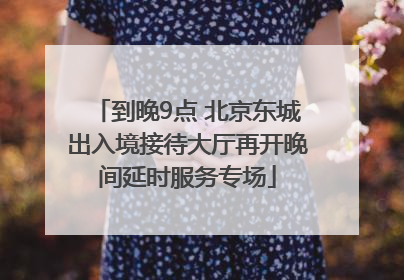 到晚9点 北京东城出入境接待大厅再开晚间延时服务专场