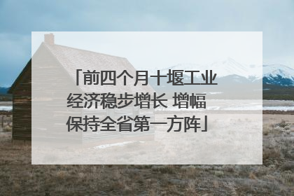 前四个月十堰工业经济稳步增长 增幅保持全省第一方阵