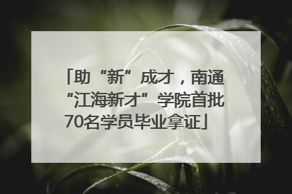 助“新”成才，南通“江海新才”学院首批70名学员毕业拿证