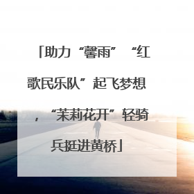 助力“馨雨”“红歌民乐队”起飞梦想，“茉莉花开”轻骑兵挺进黄桥