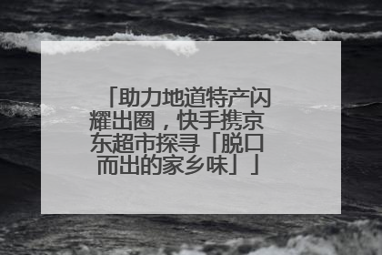 助力地道特产闪耀出圈，快手携京东超市探寻「脱口而出的家乡味」