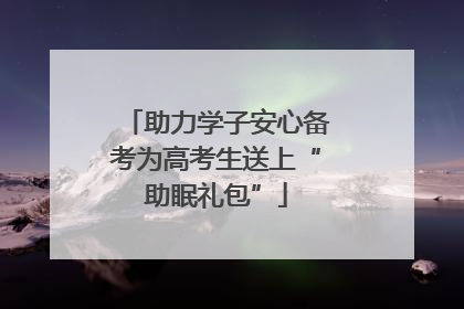 助力学子安心备考为高考生送上“助眠礼包”