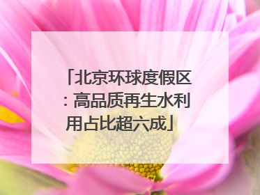 北京环球度假区：高品质再生水利用占比超六成